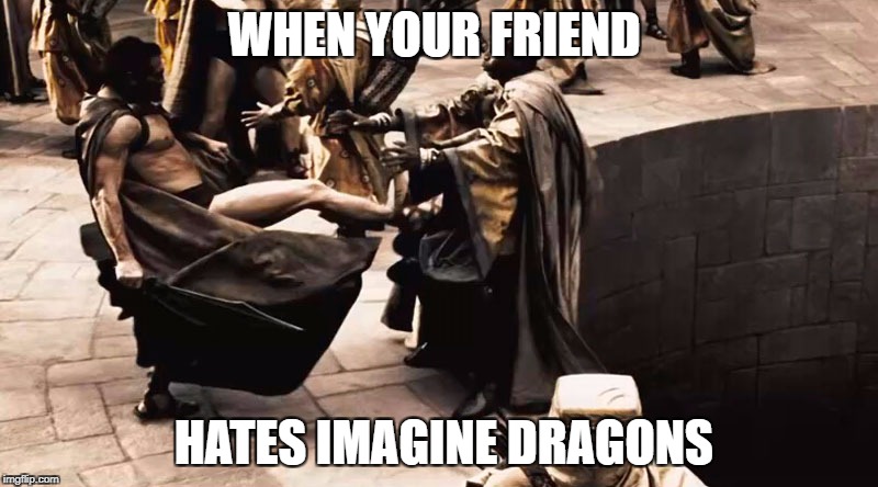This is Sparta | WHEN YOUR FRIEND; HATES IMAGINE DRAGONS | image tagged in this is sparta | made w/ Imgflip meme maker