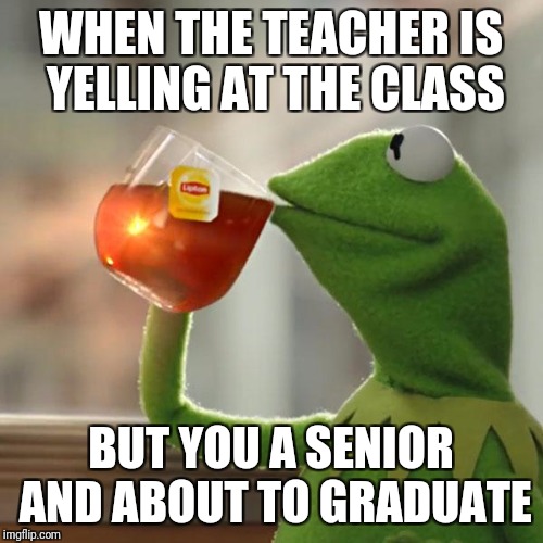 But That's None Of My Business Meme | WHEN THE TEACHER IS YELLING AT THE CLASS; BUT YOU A SENIOR AND ABOUT TO GRADUATE | image tagged in memes,but thats none of my business,kermit the frog | made w/ Imgflip meme maker