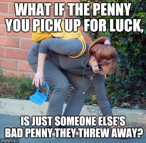 I'm Stopping This Practice Right Now | WHAT IF THE PENNY YOU PICK UP FOR LUCK, IS JUST SOMEONE ELSE'S BAD PENNY THEY THREW AWAY? | image tagged in bad luck,lucky,penny,superstition,good luck | made w/ Imgflip meme maker
