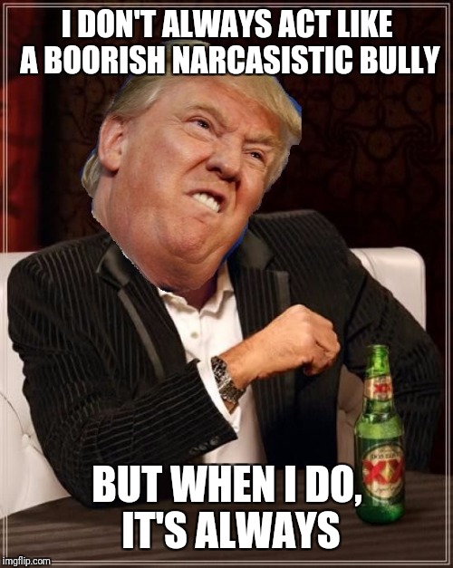 I DON'T ALWAYS ACT LIKE A BOORISH NARCASISTIC BULLY BUT WHEN I DO, IT'S ALWAYS | made w/ Imgflip meme maker