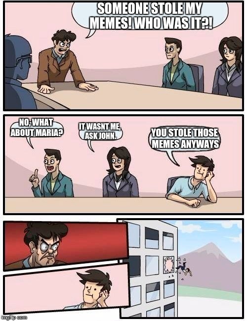Boardroom Meeting Suggestion Meme | SOMEONE STOLE MY MEMES! WHO WAS IT?! NO, WHAT ABOUT MARIA? IT WASNT ME, ASK JOHN. YOU STOLE THOSE MEMES ANYWAYS | image tagged in memes,boardroom meeting suggestion | made w/ Imgflip meme maker