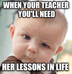 Skeptical Baby Meme | WHEN YOUR TEACHER YOU'LL NEED; HER LESSONS IN LIFE | image tagged in memes,skeptical baby | made w/ Imgflip meme maker