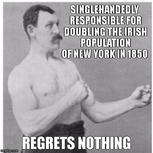 Overly Manly Man Meme | SINGLEHANDEDLY RESPONSIBLE FOR DOUBLING THE IRISH POPULATION OF NEW YORK IN 1850; REGRETS NOTHING | image tagged in memes,overly manly man | made w/ Imgflip meme maker