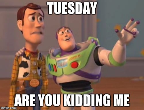 X, X Everywhere | TUESDAY; ARE YOU KIDDING ME | image tagged in memes,x x everywhere | made w/ Imgflip meme maker