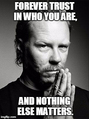metallica | FOREVER TRUST IN WHO YOU ARE, AND NOTHING ELSE MATTERS. | image tagged in metallica | made w/ Imgflip meme maker