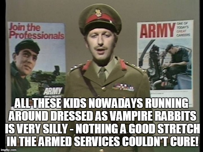 ALL THESE KIDS NOWADAYS RUNNING AROUND DRESSED AS VAMPIRE RABBITS IS VERY SILLY - NOTHING A GOOD STRETCH IN THE ARMED SERVICES COULDN'T CURE | made w/ Imgflip meme maker