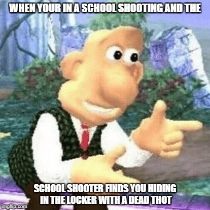 School shooting be like | WHEN YOUR IN A SCHOOL SHOOTING AND THE; SCHOOL SHOOTER FINDS YOU HIDING IN THE LOCKER WITH A DEAD THOT | image tagged in school shooting,school shooter,bad luck,locker,locker room talk,aye | made w/ Imgflip meme maker