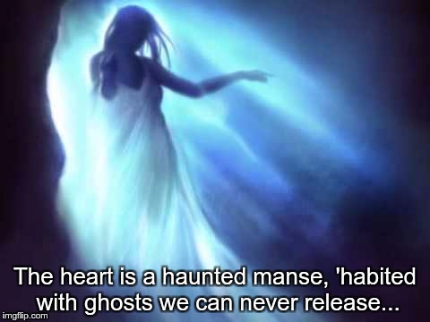 The heart is a haunted manse, 'habited with ghosts we can never release... | image tagged in ghostly female figure | made w/ Imgflip meme maker