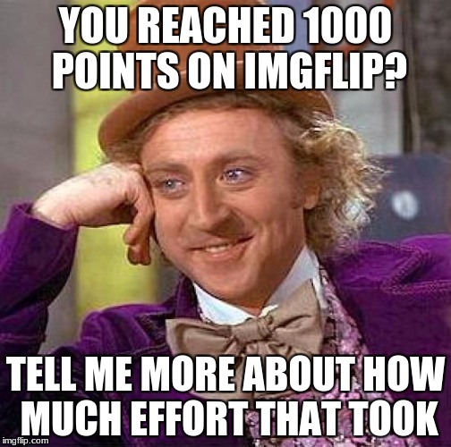 Creepy Condescending Wonka | YOU REACHED 1000 POINTS ON IMGFLIP? TELL ME MORE ABOUT HOW MUCH EFFORT THAT TOOK | image tagged in memes,creepy condescending wonka | made w/ Imgflip meme maker