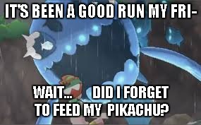 Here's another one | IT'S BEEN A GOOD RUN MY FRI-; WAIT...       DID I FORGET TO FEED MY  PIKACHU? | image tagged in forgetful trainer,memes | made w/ Imgflip meme maker