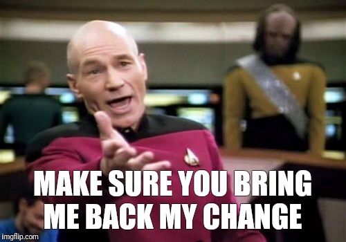 Picard Wtf | MAKE SURE YOU BRING ME BACK MY CHANGE | image tagged in memes,picard wtf | made w/ Imgflip meme maker