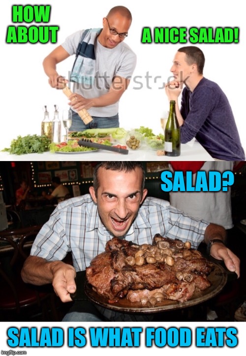 I’m a meatatarian | HOW ABOUT; A NICE SALAD! SALAD? SALAD IS WHAT FOOD EATS | image tagged in salad,vegetarian,vegetables,meat,steak,steak dinner | made w/ Imgflip meme maker