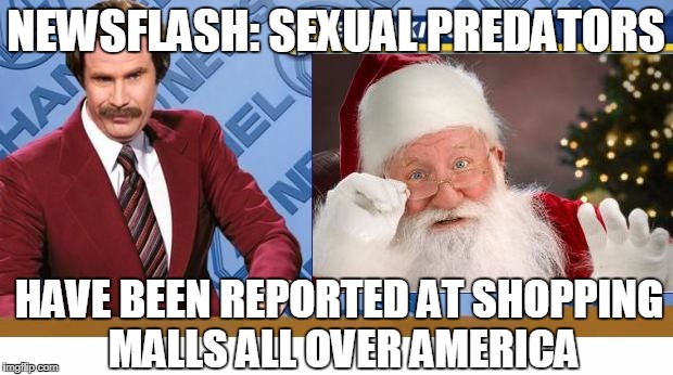Ron Burgandy news about Santa | NEWSFLASH: SEXUAL PREDATORS; HAVE BEEN REPORTED AT SHOPPING MALLS ALL OVER AMERICA | image tagged in ron burgandy news about santa | made w/ Imgflip meme maker