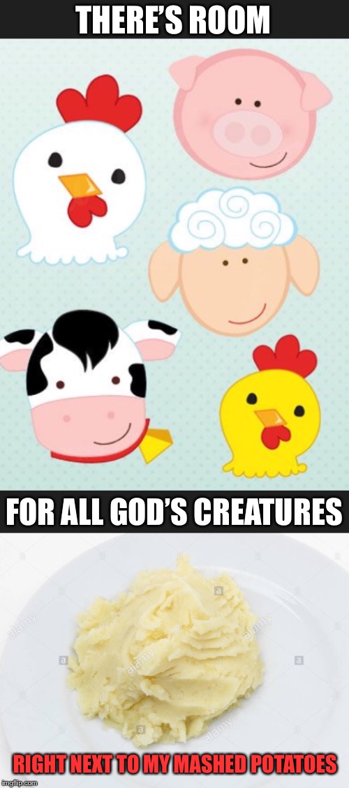 farm fresh | THERE’S ROOM; FOR ALL GOD’S CREATURES; RIGHT NEXT TO MY MASHED POTATOES | image tagged in meat,vegetarian,steak,potatoes,potato,dinner | made w/ Imgflip meme maker