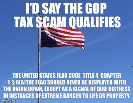 Under Duress | I’D SAY THE GOP TAX SCAM QUALIFIES; THE UNITED STATES FLAG CODE 
TITLE 4, CHAPTER 1

§ 8(A)THE FLAG SHOULD NEVER BE DISPLAYED WITH THE UNION DOWN, EXCEPT AS A SIGNAL OF DIRE DISTRESS IN INSTANCES OF EXTREME DANGER TO LIFE OR PROPERTY. | image tagged in flag,gop,trump,tax,scam,republicans | made w/ Imgflip meme maker
