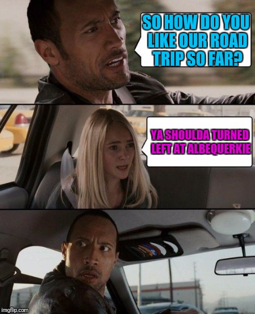 The Rock Driving Meme | SO HOW DO YOU LIKE OUR ROAD TRIP SO FAR? YA SHOULDA TURNED LEFT AT ALBEQUERKIE | image tagged in memes,the rock driving | made w/ Imgflip meme maker