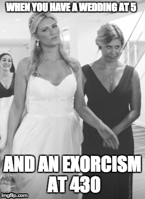 maid of dishonor | WHEN YOU HAVE A WEDDING AT 5; AND AN EXORCISM AT 430 | image tagged in wedding,scary,sister,exorcist,drunk | made w/ Imgflip meme maker