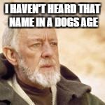 Obi wan | I HAVEN'T HEARD THAT NAME IN A DOGS AGE | image tagged in obi wan | made w/ Imgflip meme maker
