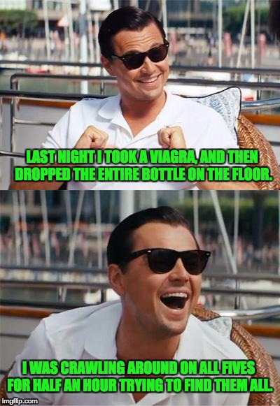 Leonardo DiCaprio Wall Street | LAST NIGHT I TOOK A VIAGRA, AND THEN DROPPED THE ENTIRE BOTTLE ON THE FLOOR. I WAS CRAWLING AROUND ON ALL FIVES FOR HALF AN HOUR TRYING TO FIND THEM ALL. | image tagged in leonardo dicaprio wall street | made w/ Imgflip meme maker