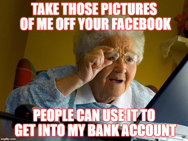 Oh my! | TAKE THOSE PICTURES OF ME OFF YOUR FACEBOOK; PEOPLE CAN USE IT TO GET INTO MY BANK ACCOUNT | image tagged in memes,grandma finds the internet,nothing but internet and internet there,banks are us,meme a memer | made w/ Imgflip meme maker