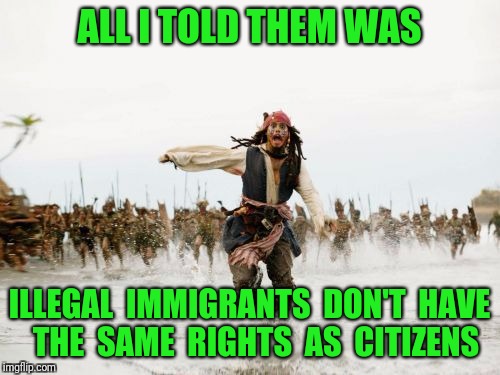 Jack Sparrow Being Chased | ALL I TOLD THEM WAS; ILLEGAL  IMMIGRANTS  DON'T  HAVE  THE  SAME  RIGHTS  AS  CITIZENS | image tagged in memes,jack sparrow being chased,illegal immigration | made w/ Imgflip meme maker