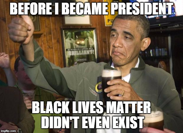 Obama beer | BEFORE I BECAME PRESIDENT; BLACK LIVES MATTER DIDN'T EVEN EXIST | image tagged in obama beer,black lives matter,obama,race card | made w/ Imgflip meme maker
