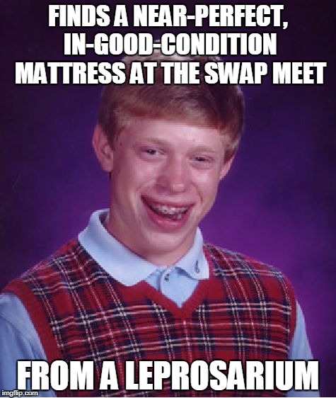 Welp, GOODBYE, Brian! It was nice knowin' ya! | FINDS A NEAR-PERFECT, IN-GOOD-CONDITION MATTRESS AT THE SWAP MEET; FROM A LEPROSARIUM | image tagged in memes,bad luck brian | made w/ Imgflip meme maker