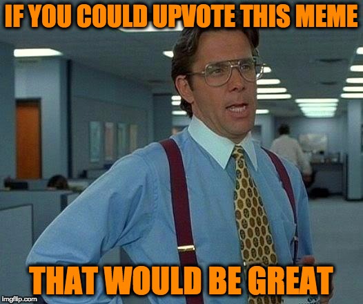 That Would Be Great | IF YOU COULD UPVOTE THIS MEME; THAT WOULD BE GREAT | image tagged in memes,that would be great | made w/ Imgflip meme maker