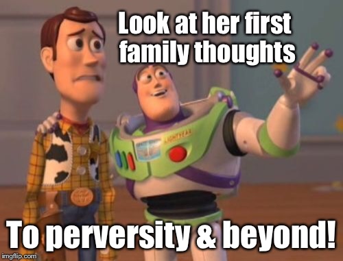 X, X Everywhere Meme | Look at her first family thoughts To perversity & beyond! | image tagged in memes,x x everywhere | made w/ Imgflip meme maker