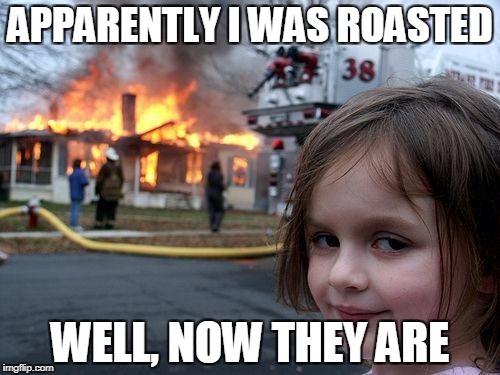 Disaster Girl Meme | APPARENTLY I WAS ROASTED; WELL, NOW THEY ARE | image tagged in memes,disaster girl | made w/ Imgflip meme maker