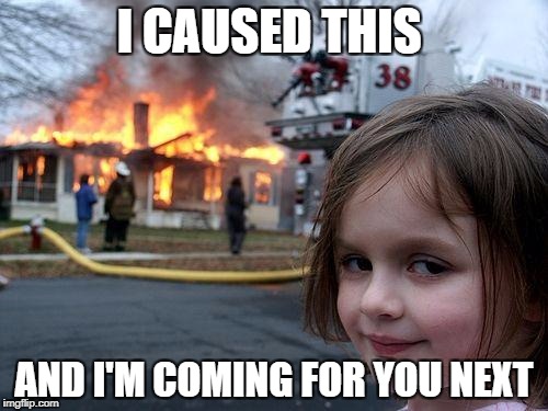 Disaster Girl Meme | I CAUSED THIS; AND I'M COMING FOR YOU NEXT | image tagged in memes,disaster girl | made w/ Imgflip meme maker