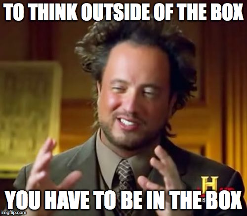 Ancient Aliens | TO THINK OUTSIDE OF THE BOX; YOU HAVE TO BE IN THE BOX | image tagged in memes,ancient aliens | made w/ Imgflip meme maker