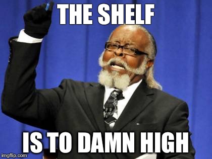 Too Damn High | THE SHELF; IS TO DAMN HIGH | image tagged in memes,too damn high | made w/ Imgflip meme maker