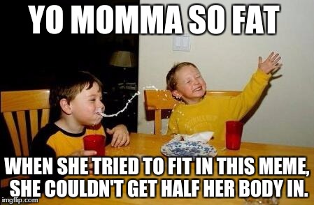 Yo Momma So Fat | YO MOMMA SO FAT; WHEN SHE TRIED TO FIT IN THIS MEME, SHE COULDN'T GET HALF HER BODY IN. | image tagged in yo momma so fat,memes,funny | made w/ Imgflip meme maker