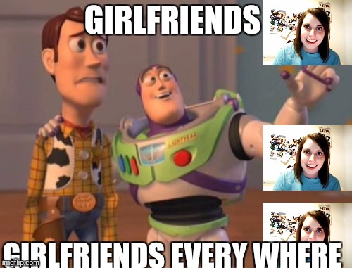 Yeah, I WISH | GIRLFRIENDS; GIRLFRIENDS EVERY WHERE | image tagged in memes,x x everywhere | made w/ Imgflip meme maker