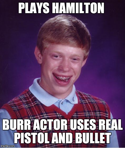 Bad Luck Brian Meme | PLAYS HAMILTON; BURR ACTOR USES REAL PISTOL AND BULLET | image tagged in memes,bad luck brian | made w/ Imgflip meme maker
