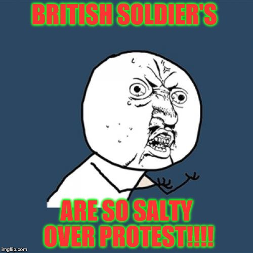 Y U No Meme | BRITISH SOLDIER'S; ARE SO SALTY OVER PROTEST!!!! | image tagged in memes,y u no | made w/ Imgflip meme maker