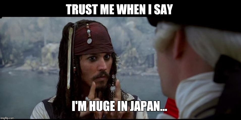 Captain Jack Sparrow But you | TRUST ME WHEN I SAY; I'M HUGE IN JAPAN... | image tagged in captain jack sparrow but you,funny memes,kermit the frog,the rock driving,futurama fry,first world problems | made w/ Imgflip meme maker