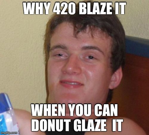 10 Guy Meme | WHY 420 BLAZE IT; WHEN YOU CAN  DONUT GLAZE  IT | image tagged in memes,10 guy | made w/ Imgflip meme maker