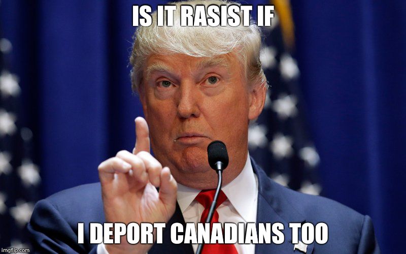 Donald Trump | IS IT RASIST IF; I DEPORT CANADIANS TOO | image tagged in donald trump | made w/ Imgflip meme maker