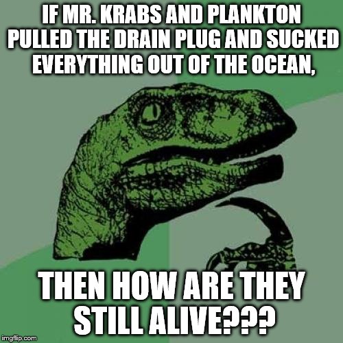 Philosoraptor | IF MR. KRABS AND PLANKTON PULLED THE DRAIN PLUG AND SUCKED EVERYTHING OUT OF THE OCEAN, THEN HOW ARE THEY STILL ALIVE??? | image tagged in memes,philosoraptor | made w/ Imgflip meme maker