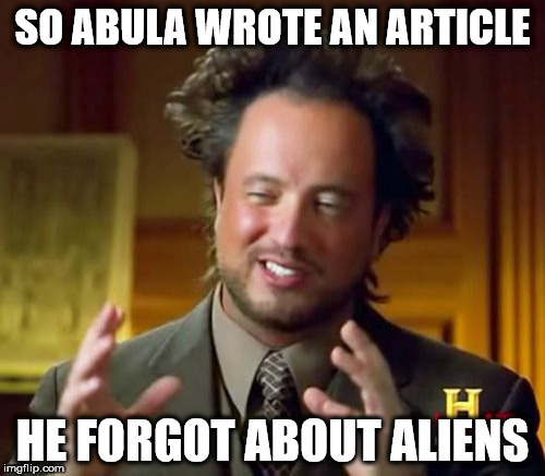 Ancient Aliens Meme | SO ABULA WROTE AN ARTICLE; HE FORGOT ABOUT ALIENS | image tagged in memes,ancient aliens | made w/ Imgflip meme maker