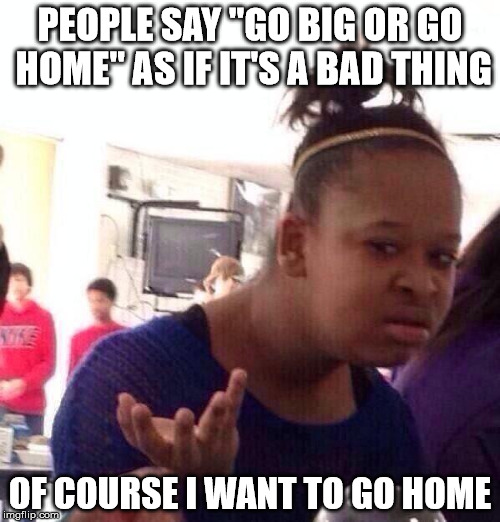 Black Girl Wat Meme | PEOPLE SAY "GO BIG OR GO HOME" AS IF IT'S A BAD THING; OF COURSE I WANT TO GO HOME | image tagged in memes,black girl wat | made w/ Imgflip meme maker