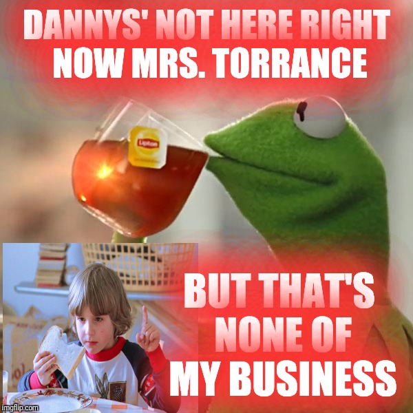 Red Rum! Red Rum! | DANNYS' NOT HERE RIGHT NOW MRS. TORRANCE; BUT THAT'S NONE OF MY BUSINESS | image tagged in memes,but thats none of my business,kermit the frog,the shining,justjeff | made w/ Imgflip meme maker