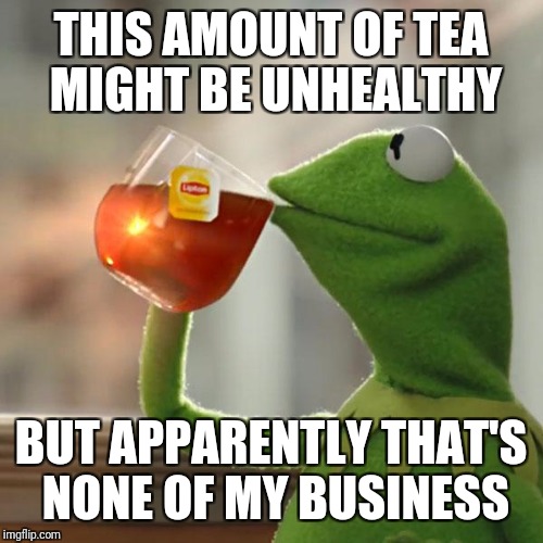 But That's None Of My Business Meme | THIS AMOUNT OF TEA MIGHT BE UNHEALTHY; BUT APPARENTLY THAT'S NONE OF MY BUSINESS | image tagged in memes,but thats none of my business,kermit the frog | made w/ Imgflip meme maker