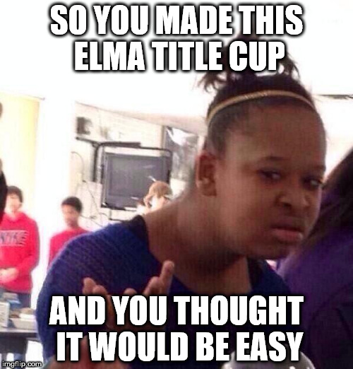 Black Girl Wat Meme | SO YOU MADE THIS ELMA TITLE CUP; AND YOU THOUGHT IT WOULD BE EASY | image tagged in memes,black girl wat | made w/ Imgflip meme maker