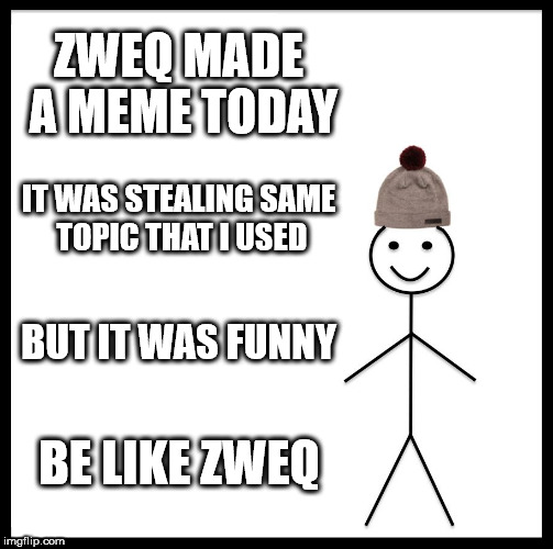 Be Like Bill Meme | ZWEQ MADE A MEME TODAY; IT WAS STEALING SAME TOPIC THAT I USED; BUT IT WAS FUNNY; BE LIKE ZWEQ | image tagged in memes,be like bill | made w/ Imgflip meme maker