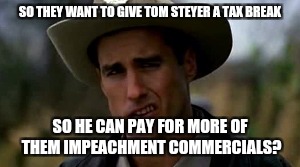 Almost politically correct Sheriff Hartwell | SO THEY WANT TO GIVE TOM STEYER A TAX BREAK; SO HE CAN PAY FOR MORE OF THEM IMPEACHMENT COMMERCIALS? | image tagged in almost politically correct sheriff hartwell,memes | made w/ Imgflip meme maker