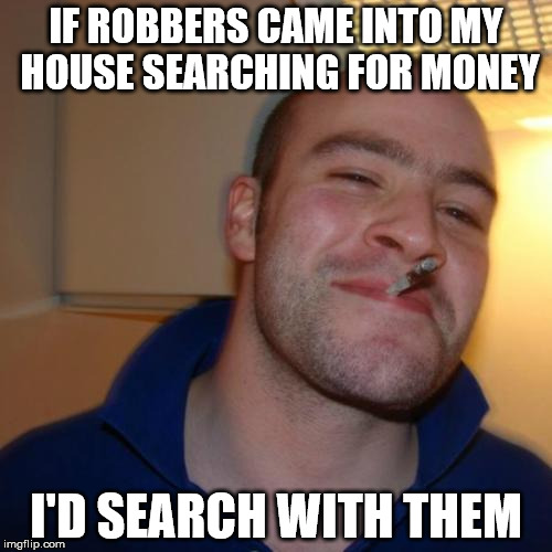 Good Guy Greg Meme | IF ROBBERS CAME INTO MY HOUSE SEARCHING FOR MONEY; I'D SEARCH WITH THEM | image tagged in memes,good guy greg | made w/ Imgflip meme maker
