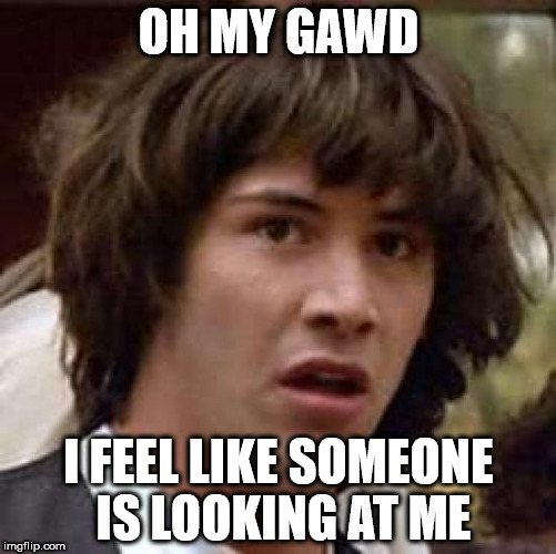 Conspiracy Keanu Meme | OH MY GAWD; I FEEL LIKE SOMEONE IS LOOKING AT ME | image tagged in memes,conspiracy keanu | made w/ Imgflip meme maker